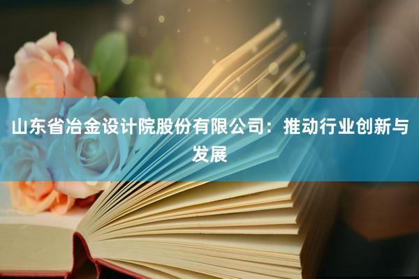 山东省冶金设计院股份有限公司：推动行业创新与发展